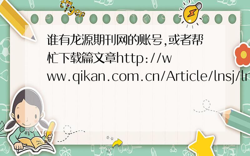 谁有龙源期刊网的账号,或者帮忙下载篇文章http://www.qikan.com.cn/Article/lnsj/lnsj201210/lnsj20121003.html 需要下载这篇文章,《真情映衬夕阳红》,谢谢!最好传个附件上来吧我好下载