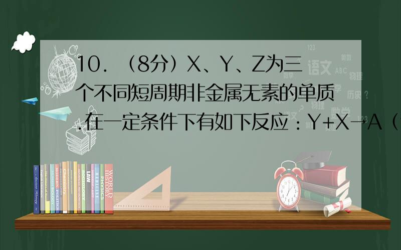 10．（8分）X、Y、Z为三个不同短周期非金属无素的单质.在一定条件下有如下反应：Y+X→A（气）,Y+Z→B（气）.请针对以下两种不同情况回答：（1）若常温下X、Y、Z均为气体,且A和B化合生成固