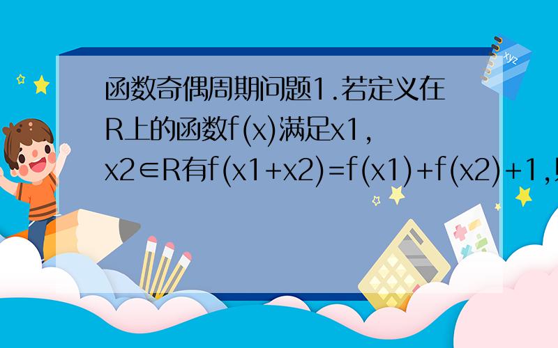 函数奇偶周期问题1.若定义在R上的函数f(x)满足x1,x2∈R有f(x1+x2)=f(x1)+f(x2)+1,则下列说法正确的是A.f(x)为奇函数 B.f(x)为偶函数 C.f(x)+1为奇函数 D.f(x)+1为偶函数2.f(x)是定义在R上的以3为周期的偶函