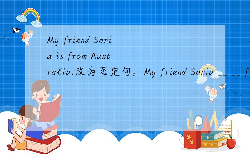My friend Sonia is from Australia.改为否定句：My friend Sonia __ __ from Australia.