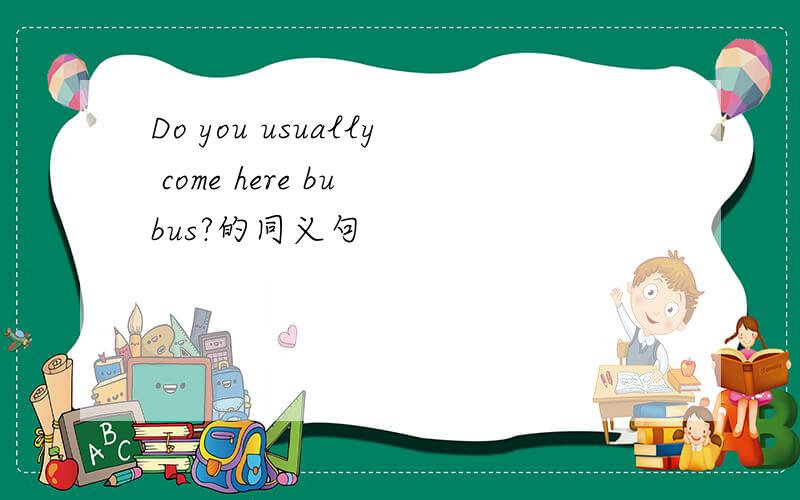 Do you usually come here bu bus?的同义句