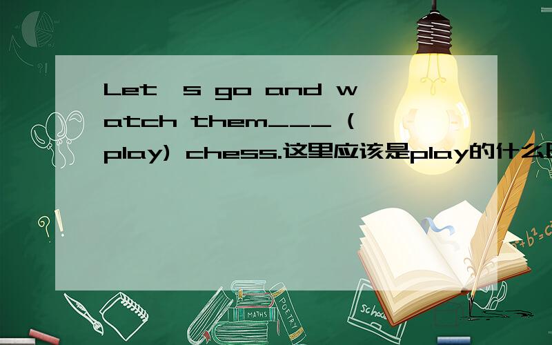 Let's go and watch them___ (play) chess.这里应该是play的什么时态?为什么?