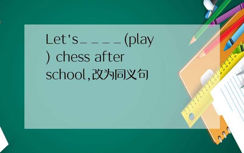 Let's____(play) chess after school,改为同义句