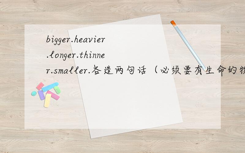 bigger.heavier.longer.thinner.smaller.各造两句话（必须要有生命的物体）一个词造两句不同的话.要翻译