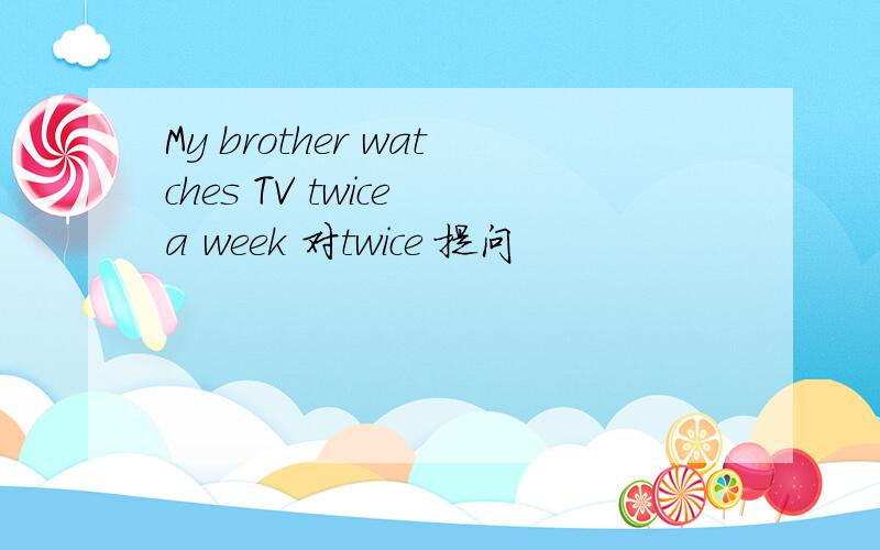 My brother watches TV twice a week 对twice 提问