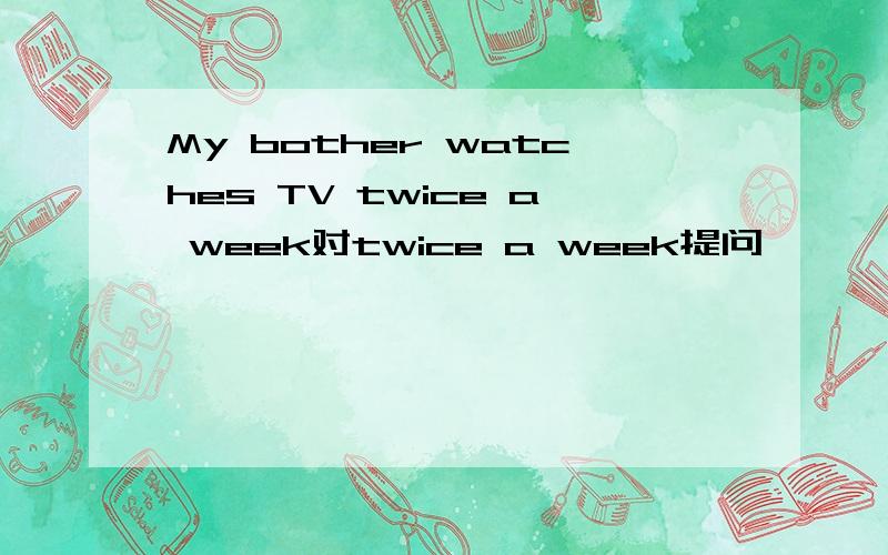 My bother watches TV twice a week对twice a week提问