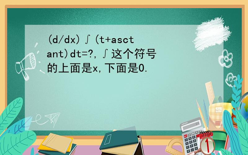(d/dx)∫(t+asctant)dt=?,∫这个符号的上面是x,下面是0.