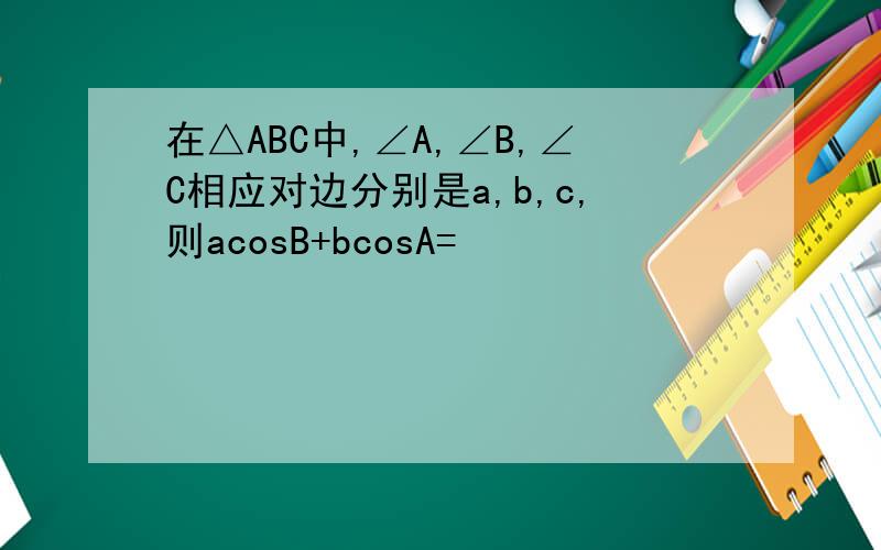 在△ABC中,∠A,∠B,∠C相应对边分别是a,b,c,则acosB+bcosA=